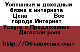 Успешный и доходный бизне в интернете › Цена ­ 100 000 - Все города Интернет » Услуги и Предложения   . Дагестан респ.